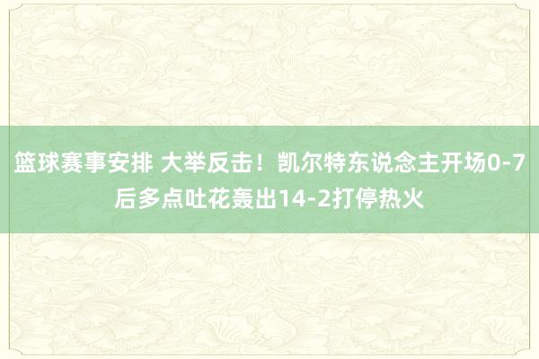 篮球赛事安排 大举反击！凯尔特东说念主开场0-7后多点吐花轰出14-2打停热火