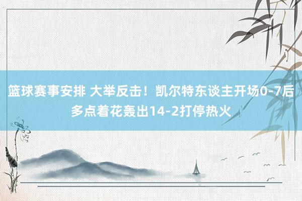 篮球赛事安排 大举反击！凯尔特东谈主开场0-7后多点着花轰出14-2打停热火