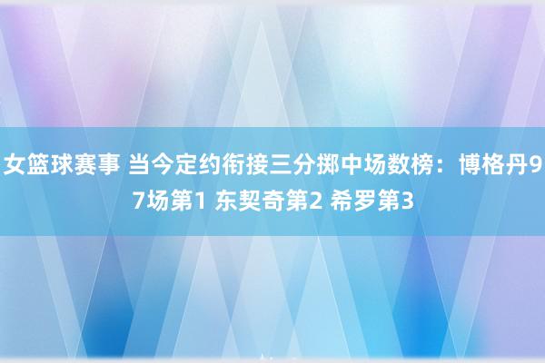 女篮球赛事 当今定约衔接三分掷中场数榜：博格丹97场第1 东契奇第2 希罗第3