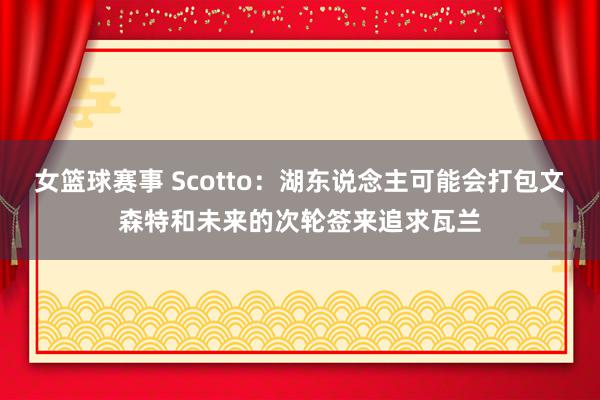 女篮球赛事 Scotto：湖东说念主可能会打包文森特和未来的次轮签来追求瓦兰