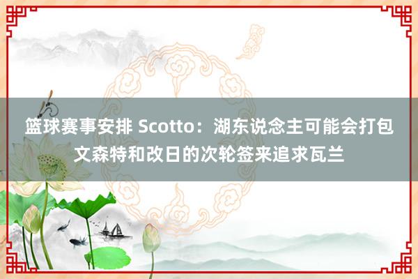 篮球赛事安排 Scotto：湖东说念主可能会打包文森特和改日的次轮签来追求瓦兰