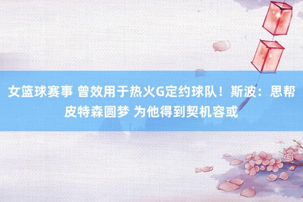 女篮球赛事 曾效用于热火G定约球队！斯波：思帮皮特森圆梦 为他得到契机容或