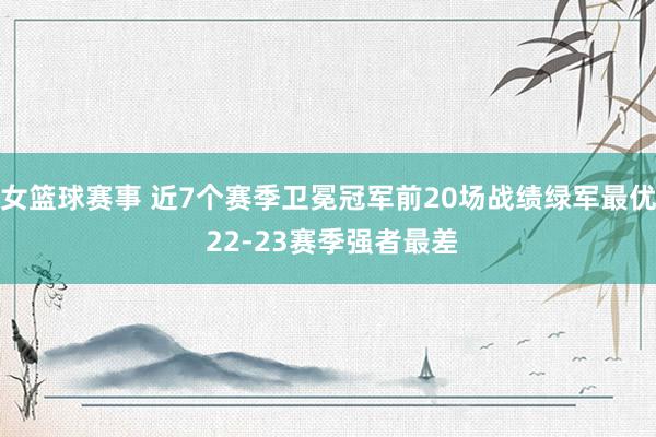 女篮球赛事 近7个赛季卫冕冠军前20场战绩绿军最优 22-23赛季强者最差