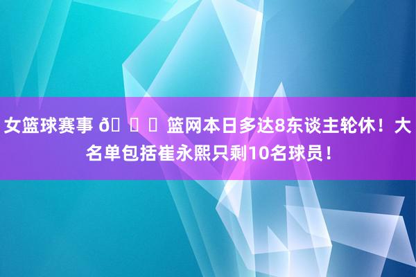 女篮球赛事 👀篮网本日多达8东谈主轮休！大名单包括崔永熙只剩10名球员！