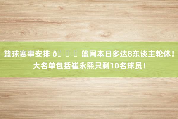 篮球赛事安排 👀篮网本日多达8东谈主轮休！大名单包括崔永熙只剩10名球员！