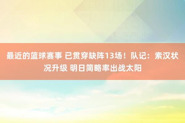 最近的篮球赛事 已贯穿缺阵13场！队记：索汉状况升级 明日简略率出战太阳