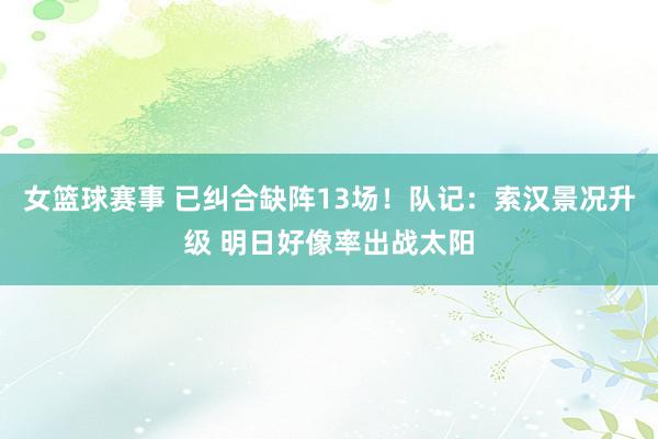 女篮球赛事 已纠合缺阵13场！队记：索汉景况升级 明日好像率出战太阳