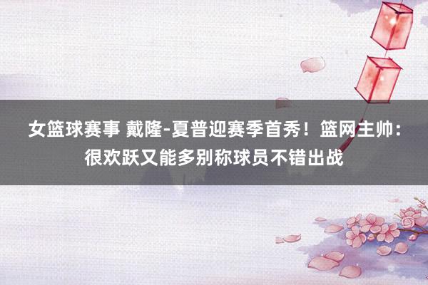 女篮球赛事 戴隆-夏普迎赛季首秀！篮网主帅：很欢跃又能多别称球员不错出战