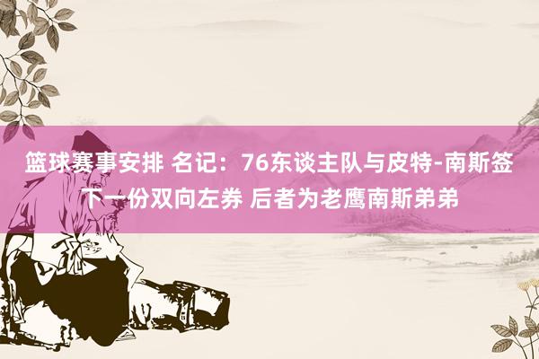 篮球赛事安排 名记：76东谈主队与皮特-南斯签下一份双向左券 后者为老鹰南斯弟弟