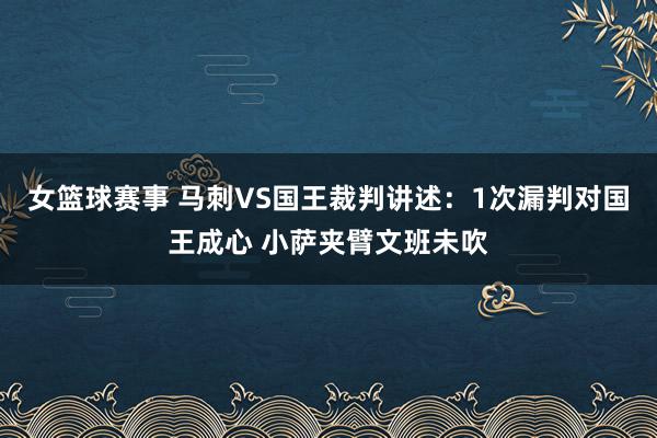 女篮球赛事 马刺VS国王裁判讲述：1次漏判对国王成心 小萨夹臂文班未吹