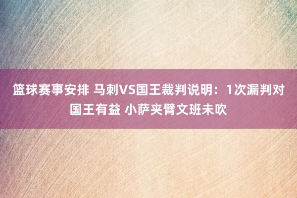 篮球赛事安排 马刺VS国王裁判说明：1次漏判对国王有益 小萨夹臂文班未吹