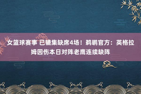 女篮球赛事 已辘集缺席4场！鹈鹕官方：英格拉姆因伤本日对阵老鹰连续缺阵