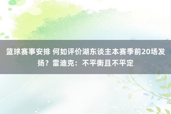 篮球赛事安排 何如评价湖东谈主本赛季前20场发扬？雷迪克：不平衡且不平定