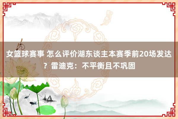 女篮球赛事 怎么评价湖东谈主本赛季前20场发达？雷迪克：不平衡且不巩固