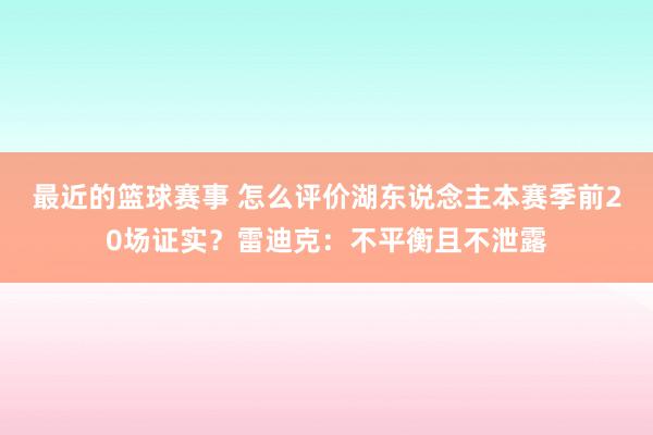 最近的篮球赛事 怎么评价湖东说念主本赛季前20场证实？雷迪克：不平衡且不泄露