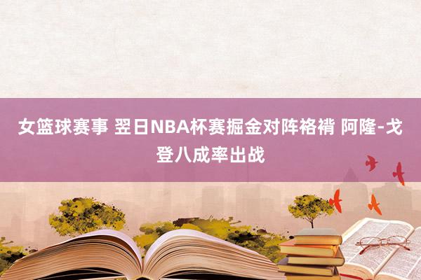 女篮球赛事 翌日NBA杯赛掘金对阵袼褙 阿隆-戈登八成率出战