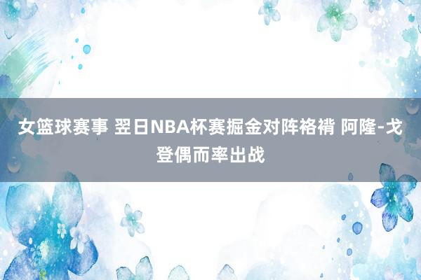 女篮球赛事 翌日NBA杯赛掘金对阵袼褙 阿隆-戈登偶而率出战