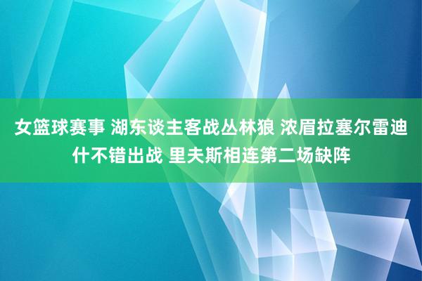 女篮球赛事 湖东谈主客战丛林狼 浓眉拉塞尔雷迪什不错出战 里夫斯相连第二场缺阵