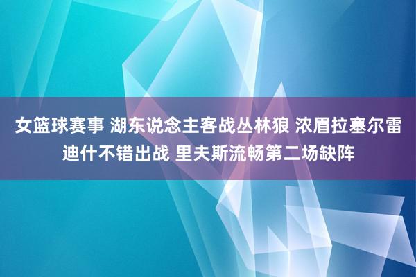 女篮球赛事 湖东说念主客战丛林狼 浓眉拉塞尔雷迪什不错出战 里夫斯流畅第二场缺阵