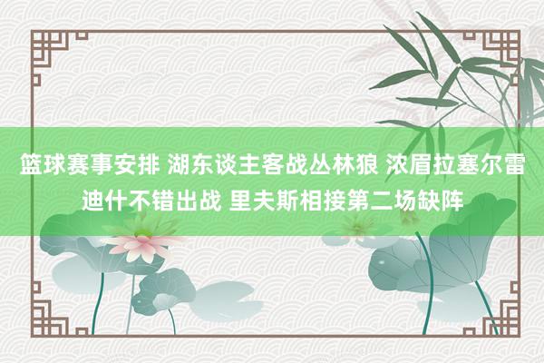 篮球赛事安排 湖东谈主客战丛林狼 浓眉拉塞尔雷迪什不错出战 里夫斯相接第二场缺阵