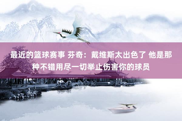 最近的篮球赛事 芬奇：戴维斯太出色了 他是那种不错用尽一切举止伤害你的球员