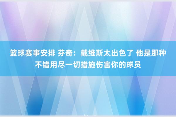 篮球赛事安排 芬奇：戴维斯太出色了 他是那种不错用尽一切措施伤害你的球员