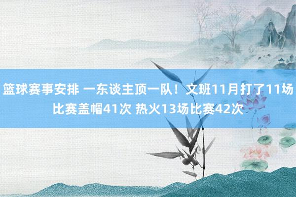 篮球赛事安排 一东谈主顶一队！文班11月打了11场比赛盖帽41次 热火13场比赛42次