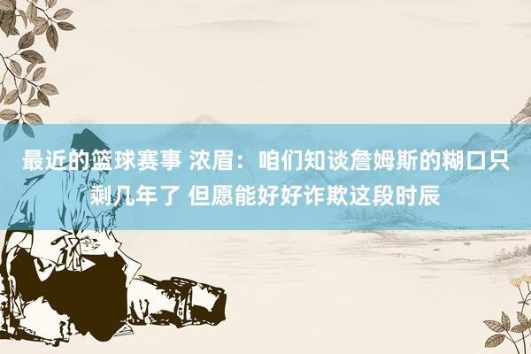 最近的篮球赛事 浓眉：咱们知谈詹姆斯的糊口只剩几年了 但愿能好好诈欺这段时辰