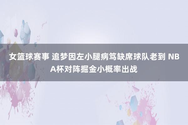 女篮球赛事 追梦因左小腿病笃缺席球队老到 NBA杯对阵掘金小概率出战