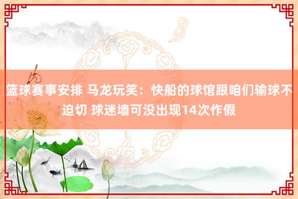 篮球赛事安排 马龙玩笑：快船的球馆跟咱们输球不迫切 球迷墙可没出现14次作假