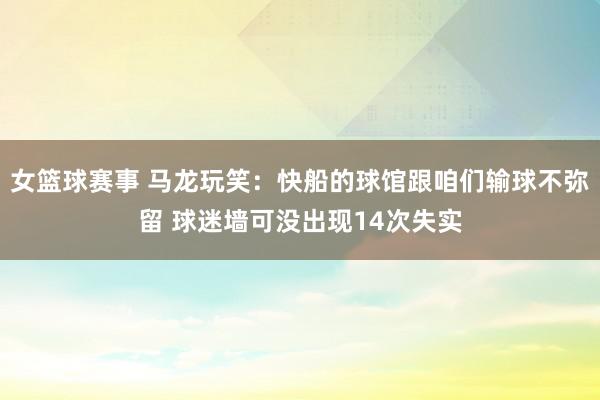 女篮球赛事 马龙玩笑：快船的球馆跟咱们输球不弥留 球迷墙可没出现14次失实