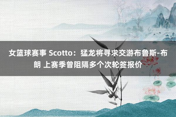 女篮球赛事 Scotto：猛龙将寻求交游布鲁斯-布朗 上赛季曾阻隔多个次轮签报价