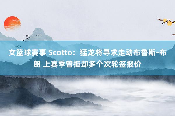 女篮球赛事 Scotto：猛龙将寻求走动布鲁斯-布朗 上赛季曾拒却多个次轮签报价