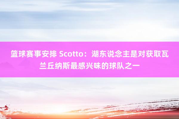 篮球赛事安排 Scotto：湖东说念主是对获取瓦兰丘纳斯最感兴味的球队之一