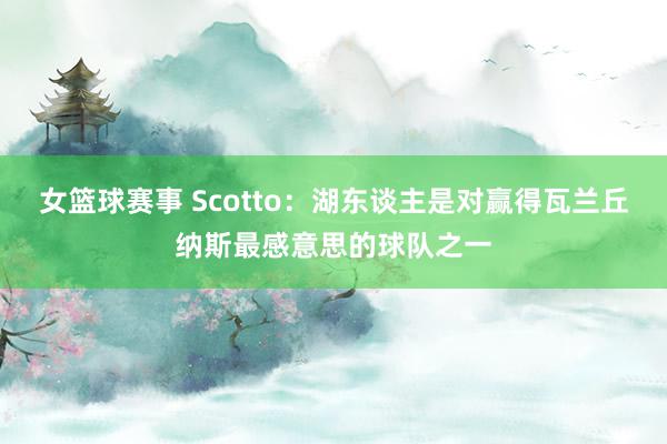 女篮球赛事 Scotto：湖东谈主是对赢得瓦兰丘纳斯最感意思的球队之一