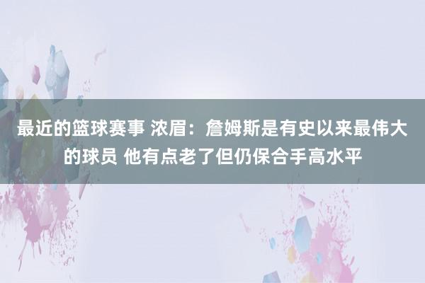 最近的篮球赛事 浓眉：詹姆斯是有史以来最伟大的球员 他有点老了但仍保合手高水平