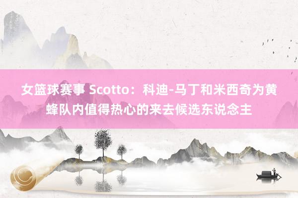 女篮球赛事 Scotto：科迪-马丁和米西奇为黄蜂队内值得热心的来去候选东说念主