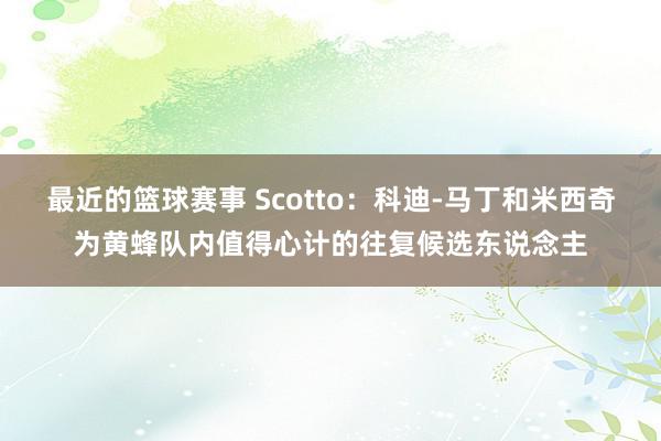 最近的篮球赛事 Scotto：科迪-马丁和米西奇为黄蜂队内值得心计的往复候选东说念主