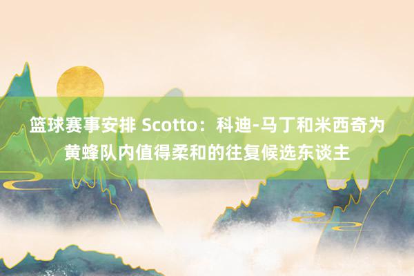 篮球赛事安排 Scotto：科迪-马丁和米西奇为黄蜂队内值得柔和的往复候选东谈主