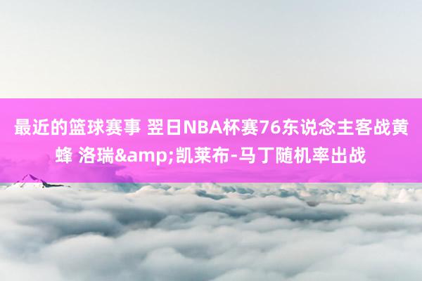 最近的篮球赛事 翌日NBA杯赛76东说念主客战黄蜂 洛瑞&凯莱布-马丁随机率出战