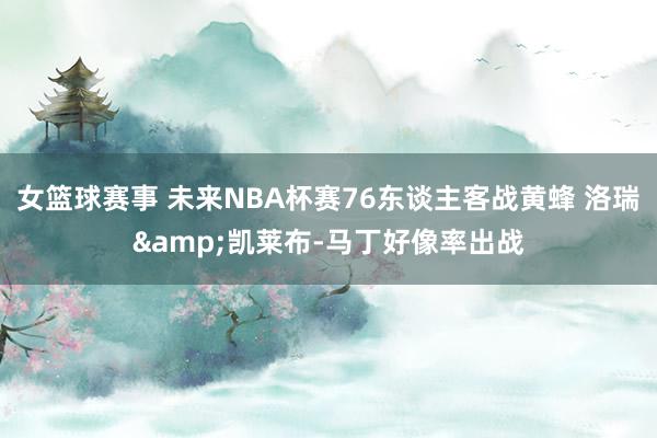 女篮球赛事 未来NBA杯赛76东谈主客战黄蜂 洛瑞&凯莱布-马丁好像率出战