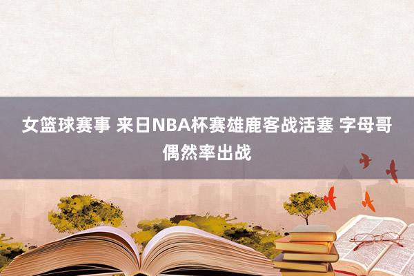 女篮球赛事 来日NBA杯赛雄鹿客战活塞 字母哥偶然率出战