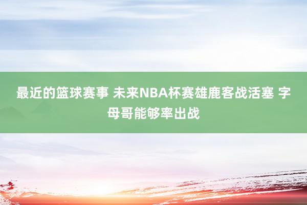 最近的篮球赛事 未来NBA杯赛雄鹿客战活塞 字母哥能够率出战