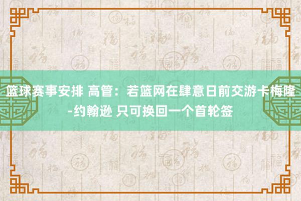 篮球赛事安排 高管：若篮网在肆意日前交游卡梅隆-约翰逊 只可换回一个首轮签