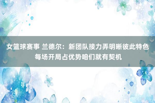 女篮球赛事 兰德尔：新团队接力弄明晰彼此特色 每场开局占优势咱们就有契机