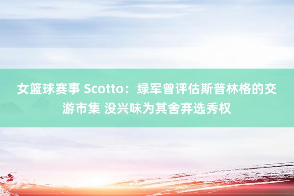 女篮球赛事 Scotto：绿军曾评估斯普林格的交游市集 没兴味为其舍弃选秀权