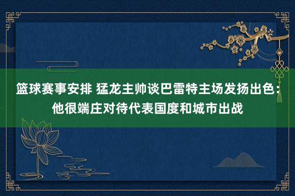 篮球赛事安排 猛龙主帅谈巴雷特主场发扬出色：他很端庄对待代表国度和城市出战