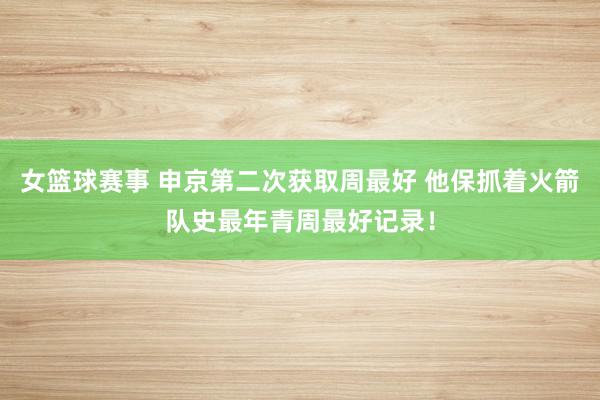 女篮球赛事 申京第二次获取周最好 他保抓着火箭队史最年青周最好记录！