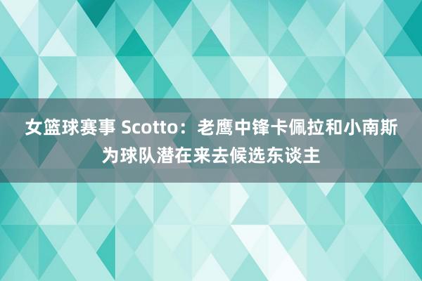 女篮球赛事 Scotto：老鹰中锋卡佩拉和小南斯为球队潜在来去候选东谈主