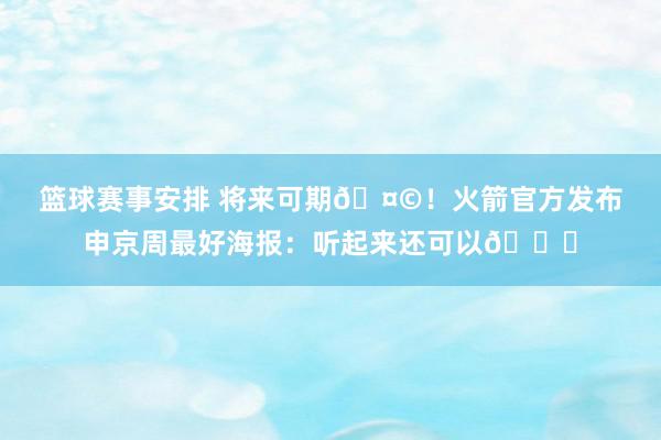 篮球赛事安排 将来可期🤩！火箭官方发布申京周最好海报：听起来还可以😏